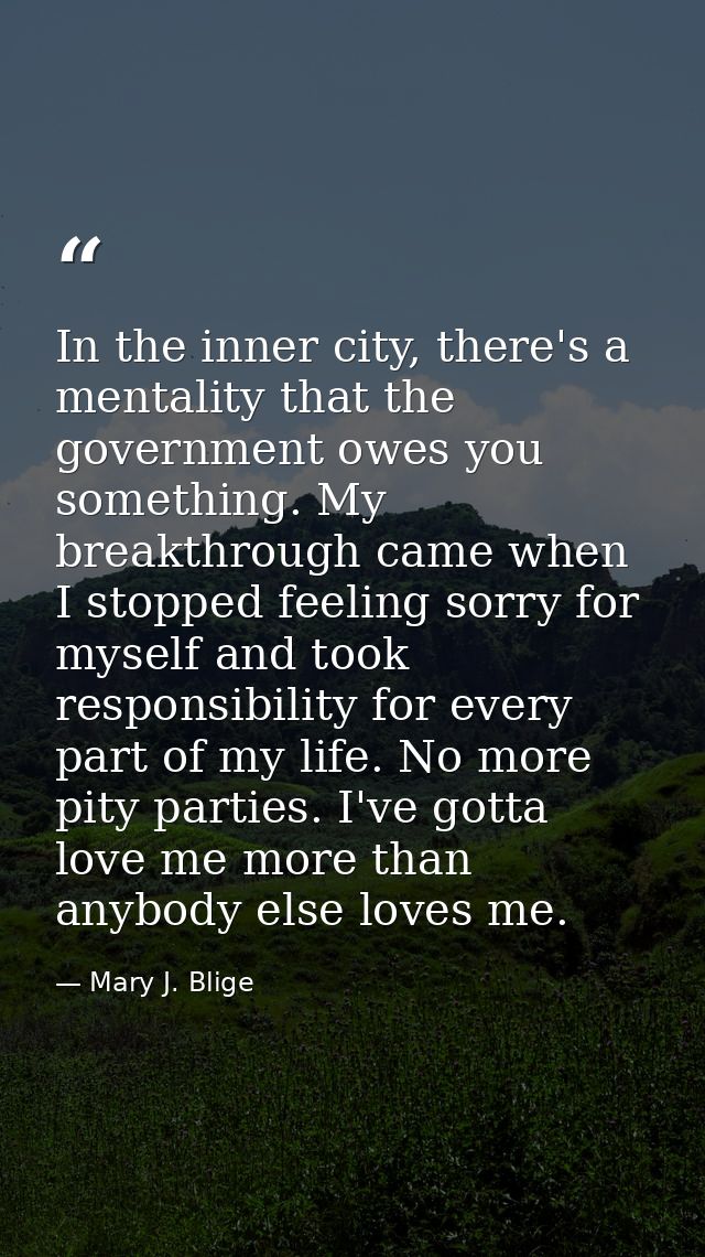 In the inner city, there's a mentality that the government owes you something. My breakthrough came when I stopped feeli — Mary J. Blige
