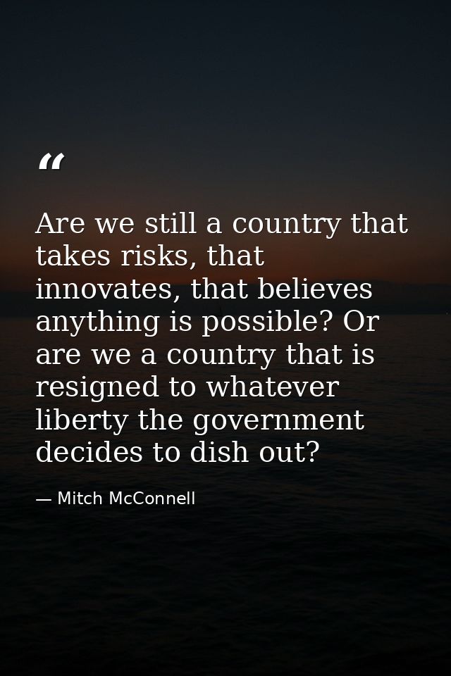 Are we still a country that takes risks, that innovates, that believes anything is possible? Or are we a country that is — Mitch McConnell