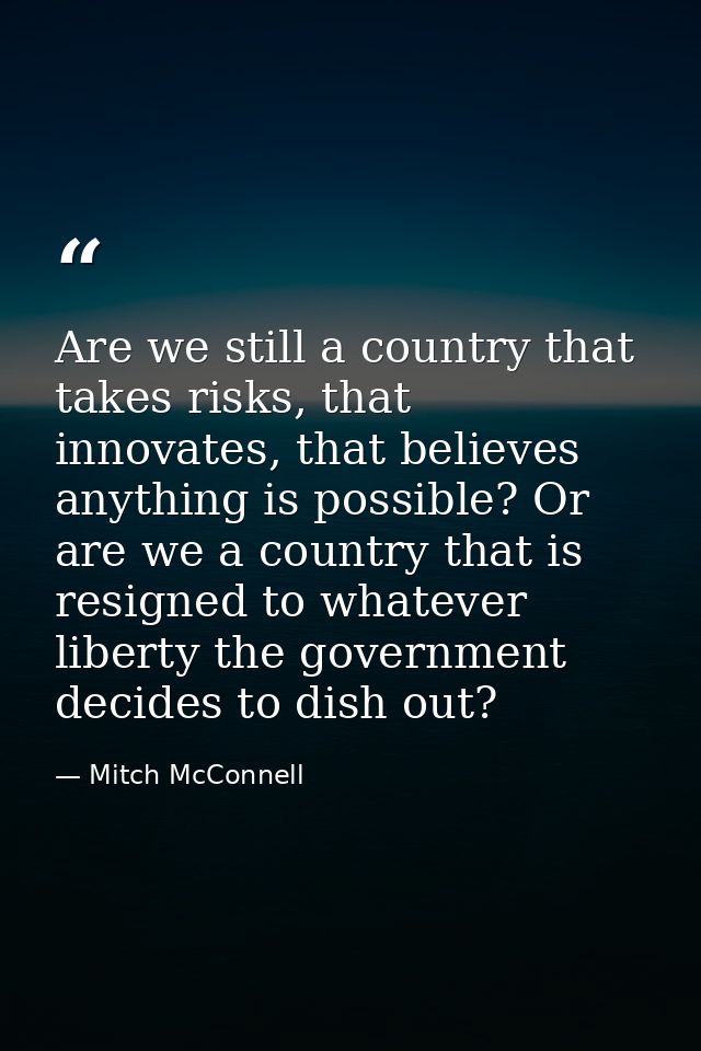 Are we still a country that takes risks, that innovates, that believes anything is possible? Or are we a country that is — Mitch McConnell