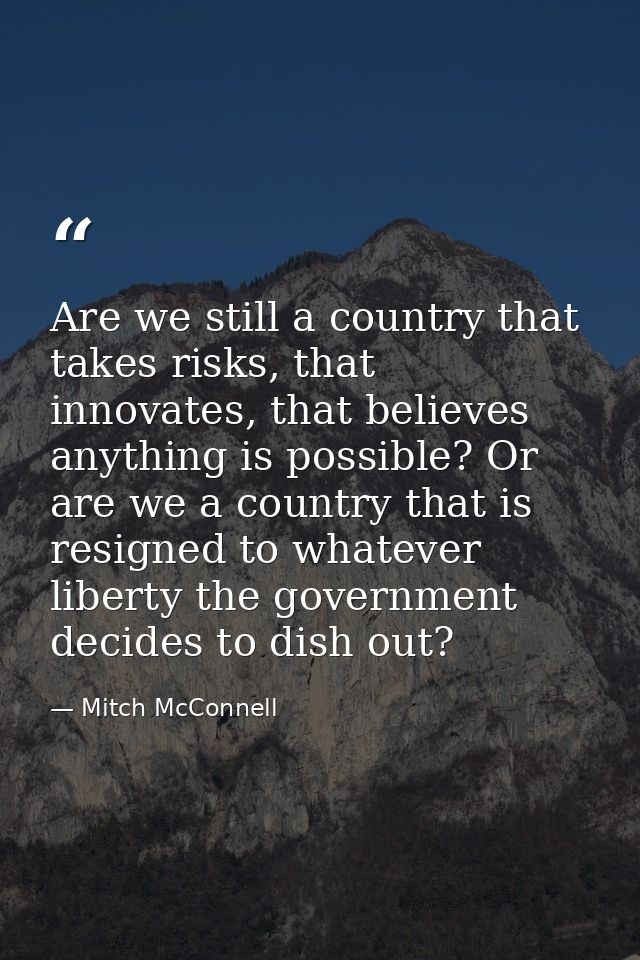 Are we still a country that takes risks, that innovates, that believes anything is possible? Or are we a country that is — Mitch McConnell