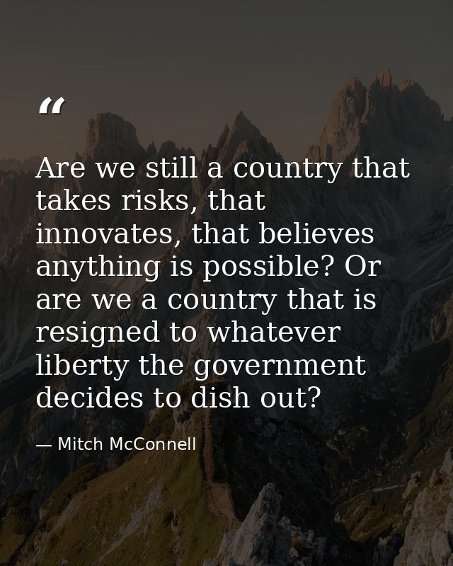 Are we still a country that takes risks, that innovates, that believes anything is possible? Or are we a country that is — Mitch McConnell