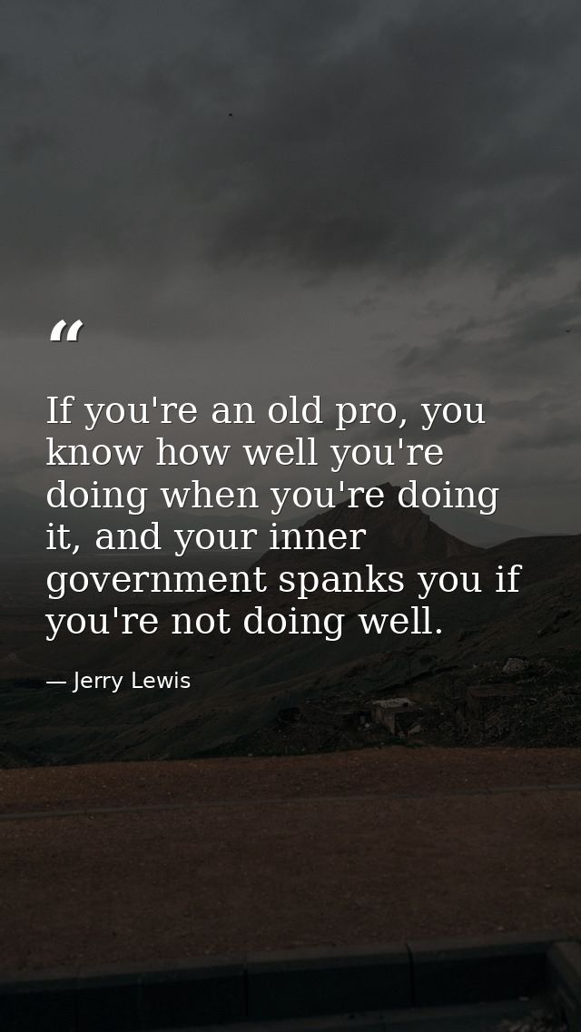 If you're an old pro, you know how well you're doing when you're doing it, and your inner government spanks you if you'r — Jerry Lewis