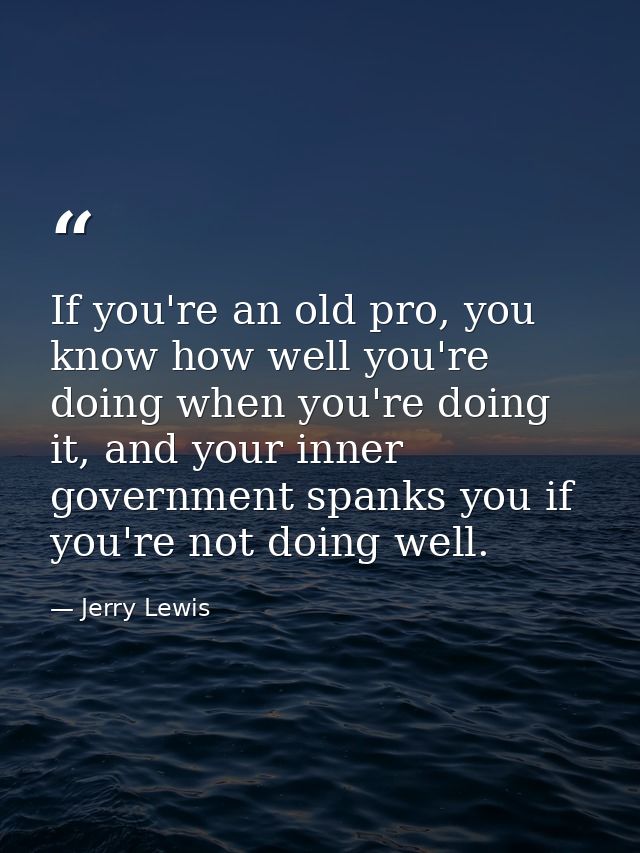 If you're an old pro, you know how well you're doing when you're doing it, and your inner government spanks you if you'r — Jerry Lewis