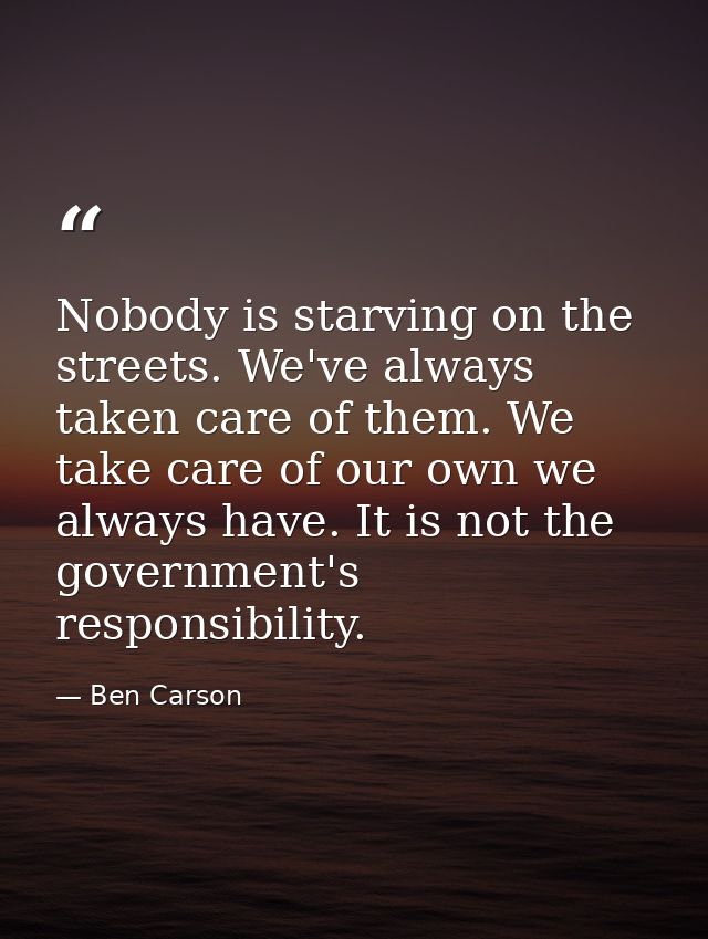 Nobody is starving on the streets. We've always taken care of them. We take care of our own we always have. It is not th — Ben Carson