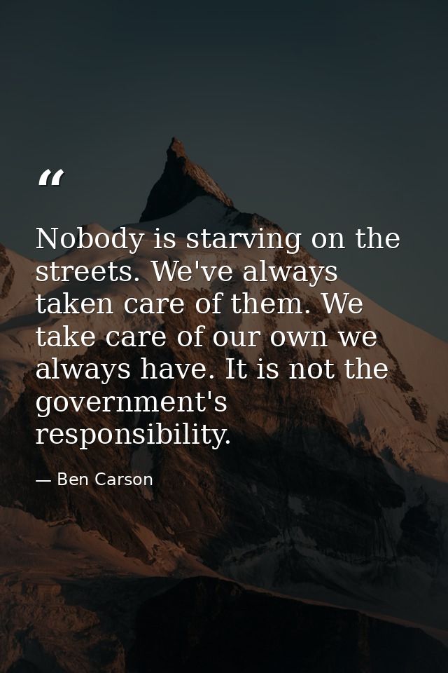 Nobody is starving on the streets. We've always taken care of them. We take care of our own we always have. It is not th — Ben Carson