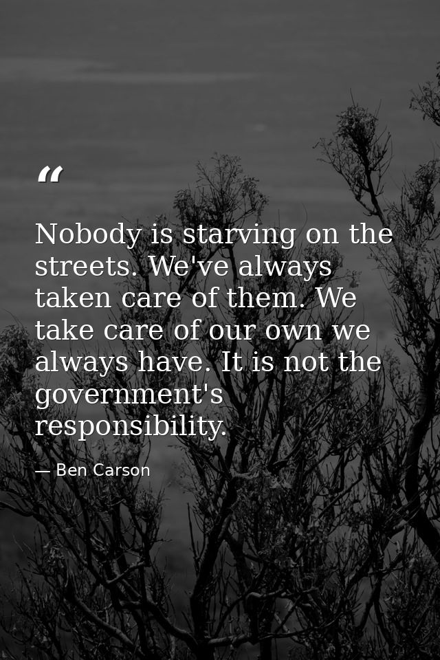 Nobody is starving on the streets. We've always taken care of them. We take care of our own we always have. It is not th — Ben Carson