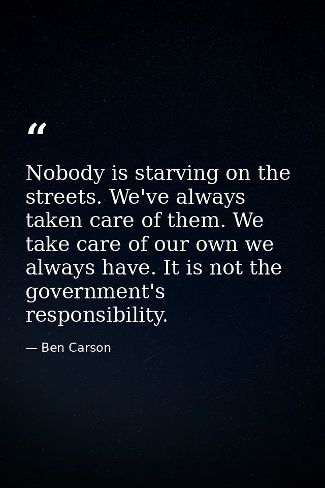 Nobody is starving on the streets. We've always taken care of them. We take care of our own we always have. It is not th — Ben Carson