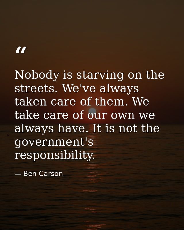 Nobody is starving on the streets. We've always taken care of them. We take care of our own we always have. It is not th — Ben Carson