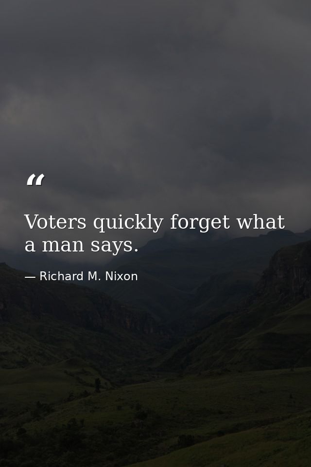 Voters quickly forget what a man says. — Richard M. Nixon