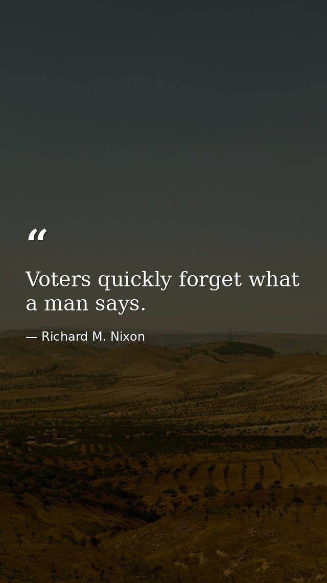 Voters quickly forget what a man says. — Richard M. Nixon