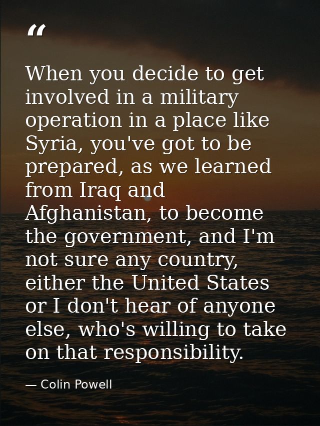 When you decide to get involved in a military operation in a place like Syria, you've got to be prepared, as we learned  — Colin Powell