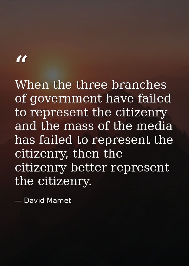 When the three branches of government have failed to represent the citizenry and the mass of the media has failed to rep — David Mamet