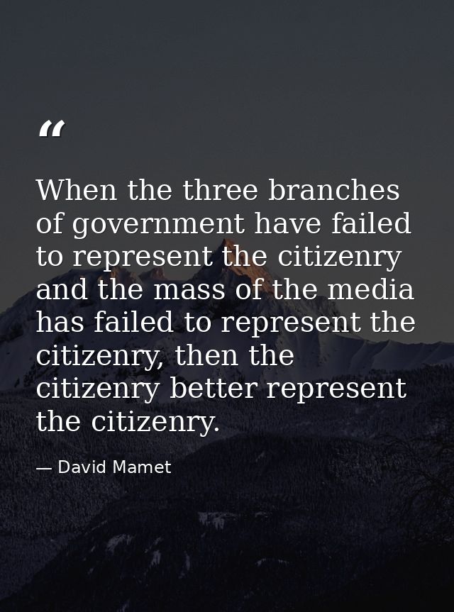 When the three branches of government have failed to represent the citizenry and the mass of the media has failed to rep — David Mamet
