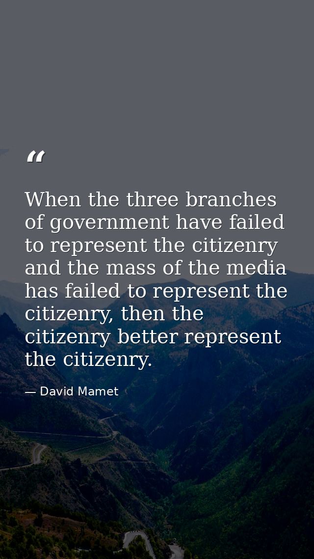 When the three branches of government have failed to represent the citizenry and the mass of the media has failed to rep — David Mamet