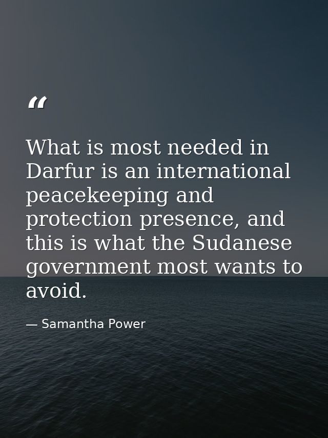 What is most needed in Darfur is an international peacekeeping and protection presence, and this is what the Sudanese go — Samantha Power