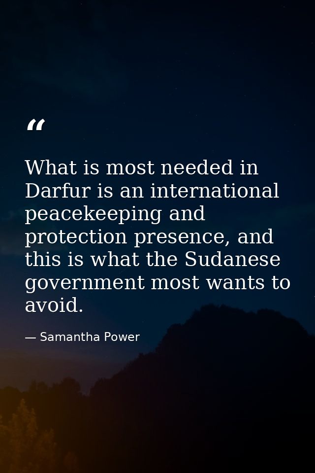 What is most needed in Darfur is an international peacekeeping and protection presence, and this is what the Sudanese go — Samantha Power