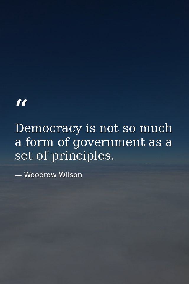 Democracy is not so much a form of government as a set of principles. — Woodrow Wilson