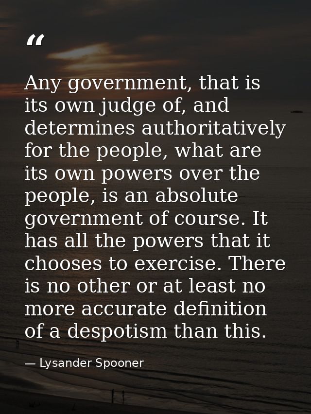 Any government, that is its own judge of, and determines authoritatively for the people, what are its own powers over th — Lysander Spooner