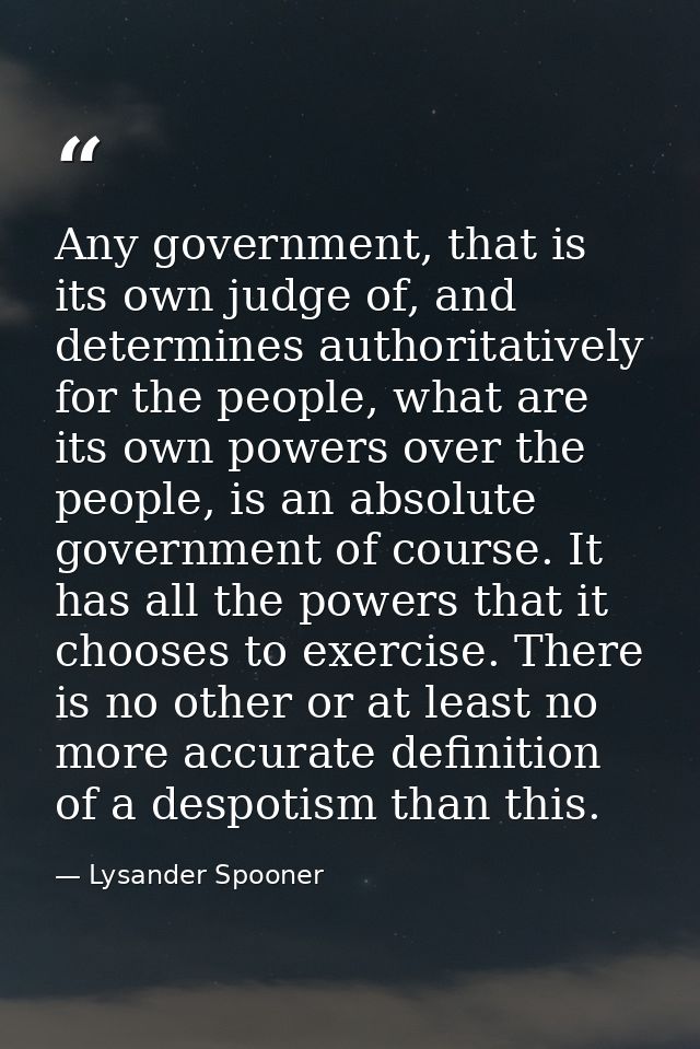 Any government, that is its own judge of, and determines authoritatively for the people, what are its own powers over th — Lysander Spooner