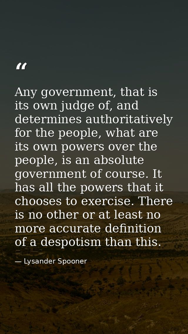 Any government, that is its own judge of, and determines authoritatively for the people, what are its own powers over th — Lysander Spooner