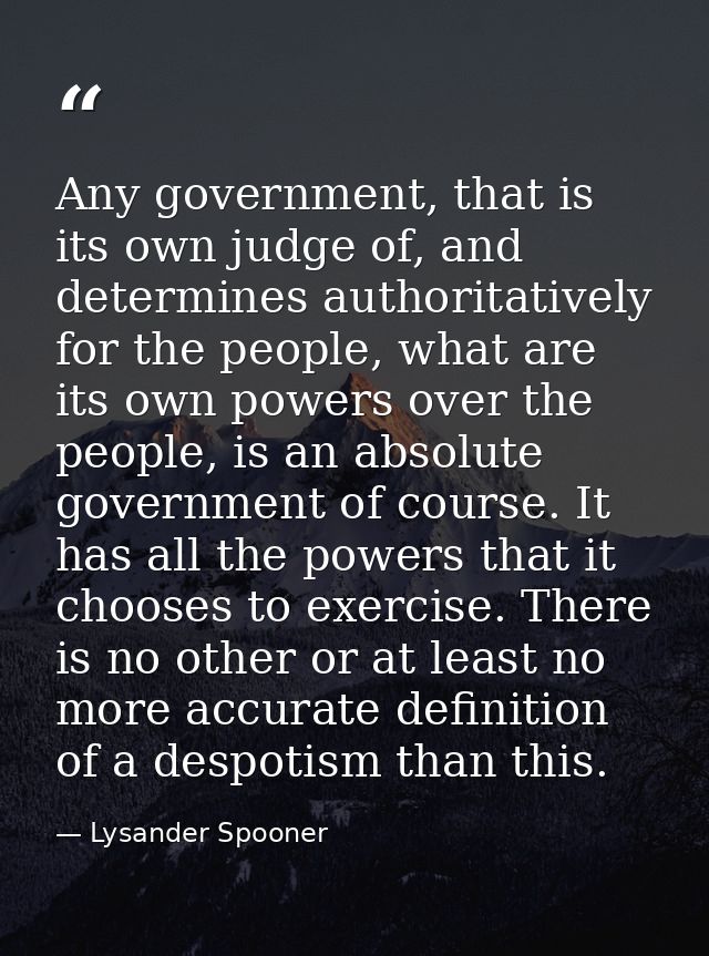 Any government, that is its own judge of, and determines authoritatively for the people, what are its own powers over th — Lysander Spooner