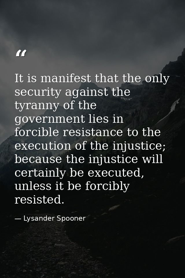 It is manifest that the only security against the tyranny of the government lies in forcible resistance to the execution — Lysander Spooner