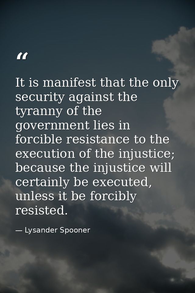 It is manifest that the only security against the tyranny of the government lies in forcible resistance to the execution — Lysander Spooner