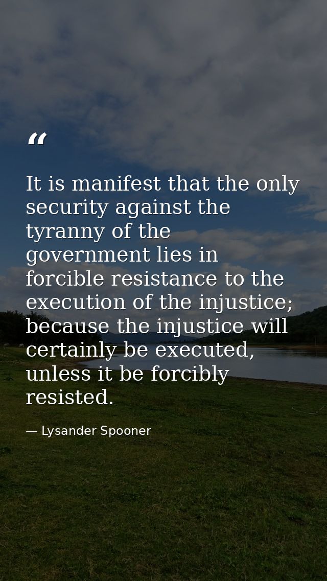It is manifest that the only security against the tyranny of the government lies in forcible resistance to the execution — Lysander Spooner