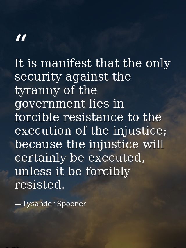 It is manifest that the only security against the tyranny of the government lies in forcible resistance to the execution — Lysander Spooner