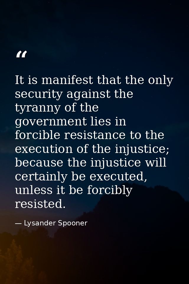 It is manifest that the only security against the tyranny of the government lies in forcible resistance to the execution — Lysander Spooner