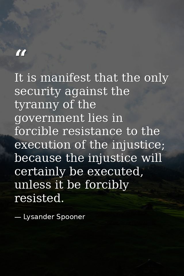 It is manifest that the only security against the tyranny of the government lies in forcible resistance to the execution — Lysander Spooner