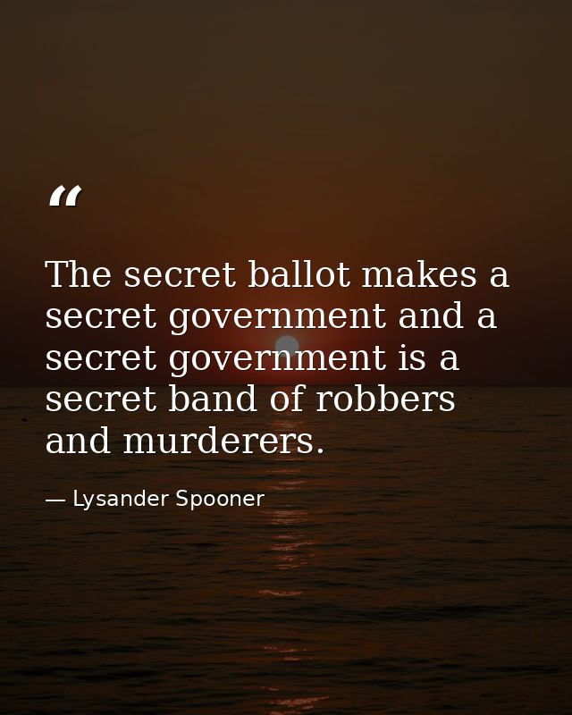 The secret ballot makes a secret government and a secret government is a secret band of robbers and murderers. — Lysander Spooner