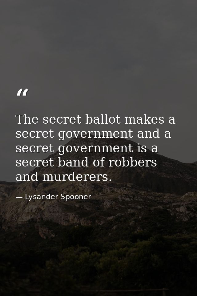 The secret ballot makes a secret government and a secret government is a secret band of robbers and murderers. — Lysander Spooner