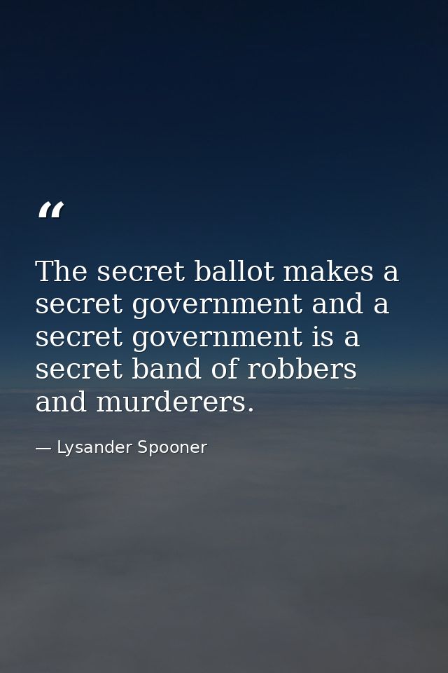The secret ballot makes a secret government and a secret government is a secret band of robbers and murderers. — Lysander Spooner