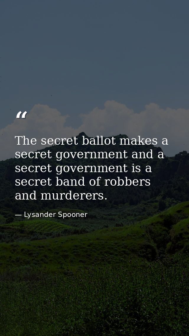 The secret ballot makes a secret government and a secret government is a secret band of robbers and murderers. — Lysander Spooner