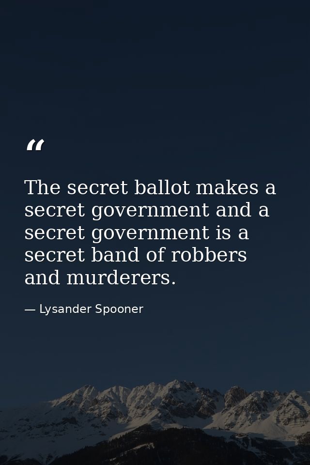 The secret ballot makes a secret government and a secret government is a secret band of robbers and murderers. — Lysander Spooner