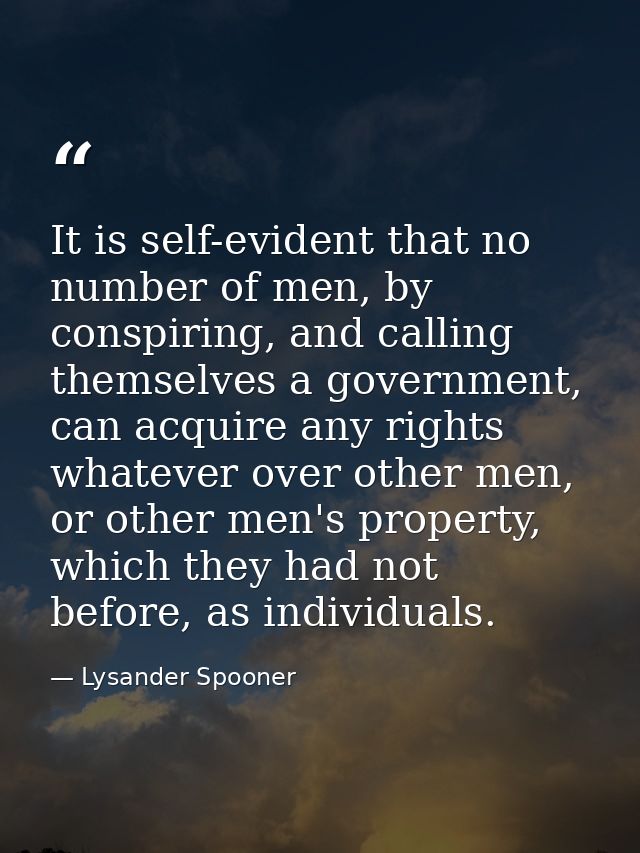 It is self-evident that no number of men, by conspiring, and calling themselves a government, can acquire any rights wha — Lysander Spooner