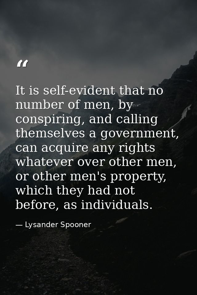 It is self-evident that no number of men, by conspiring, and calling themselves a government, can acquire any rights wha — Lysander Spooner