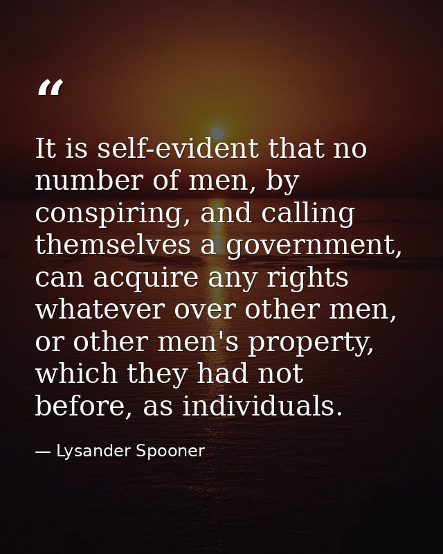It is self-evident that no number of men, by conspiring, and calling themselves a government, can acquire any rights wha — Lysander Spooner