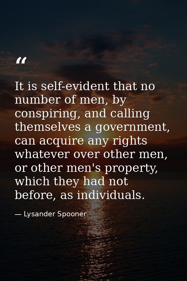 It is self-evident that no number of men, by conspiring, and calling themselves a government, can acquire any rights wha — Lysander Spooner