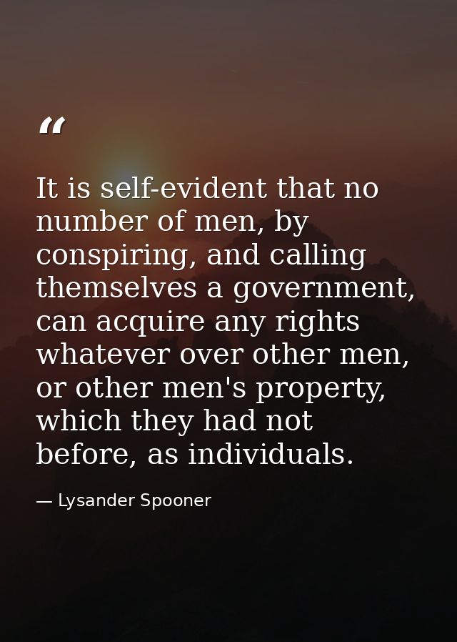 It is self-evident that no number of men, by conspiring, and calling themselves a government, can acquire any rights wha — Lysander Spooner