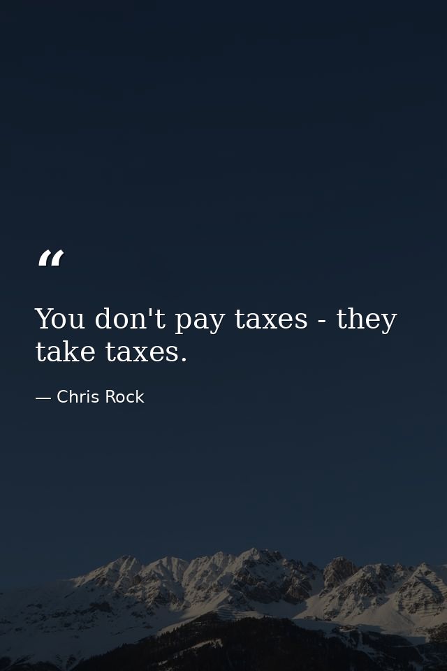 You don't pay taxes - they take taxes. — Chris Rock