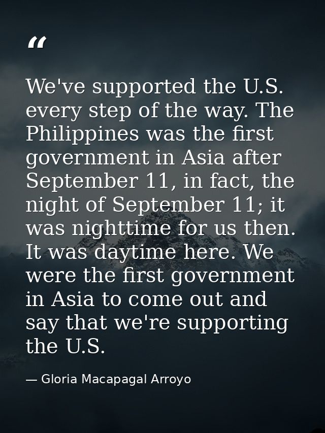 We've supported the U.S. every step of the way. The Philippines was the first government in Asia after September 11, in  — Gloria Macapagal Arroyo