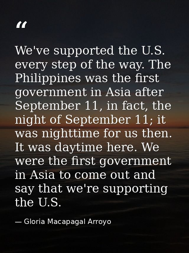 We've supported the U.S. every step of the way. The Philippines was the first government in Asia after September 11, in  — Gloria Macapagal Arroyo