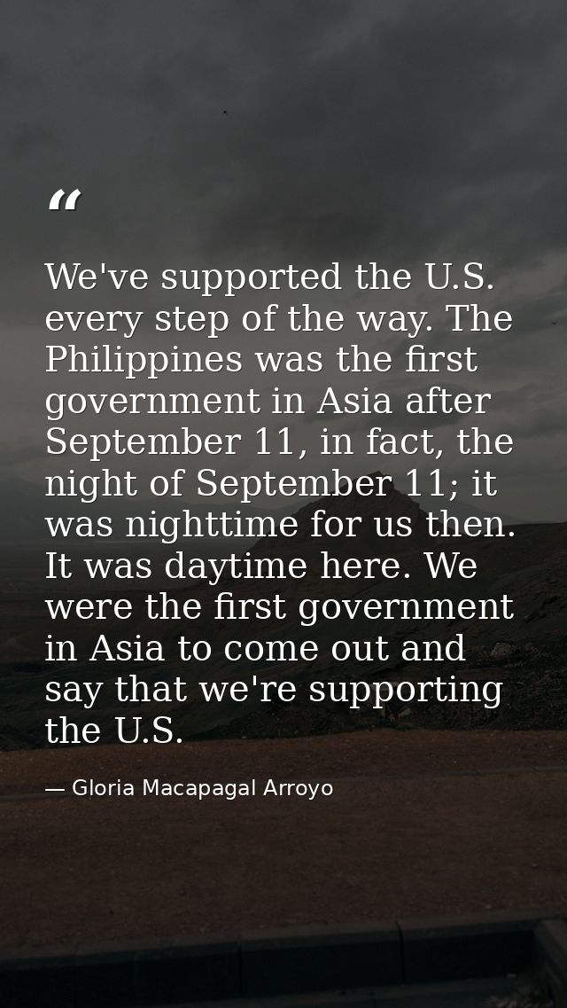 We've supported the U.S. every step of the way. The Philippines was the first government in Asia after September 11, in  — Gloria Macapagal Arroyo
