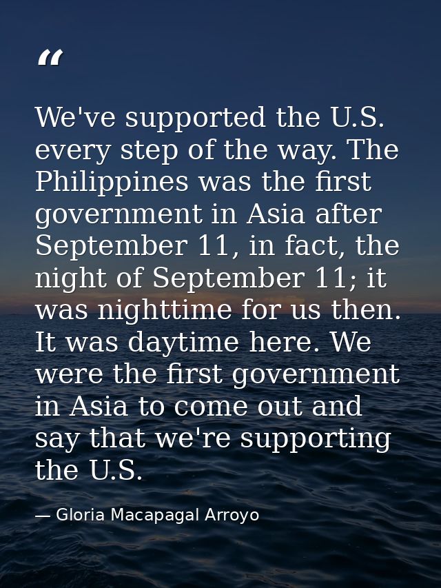 We've supported the U.S. every step of the way. The Philippines was the first government in Asia after September 11, in  — Gloria Macapagal Arroyo