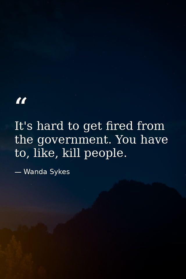 It's hard to get fired from the government. You have to, like, kill people. — Wanda Sykes