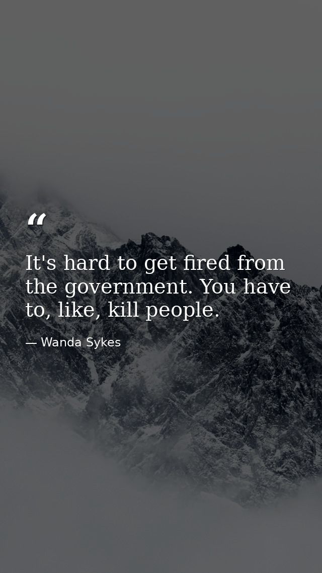 It's hard to get fired from the government. You have to, like, kill people. — Wanda Sykes