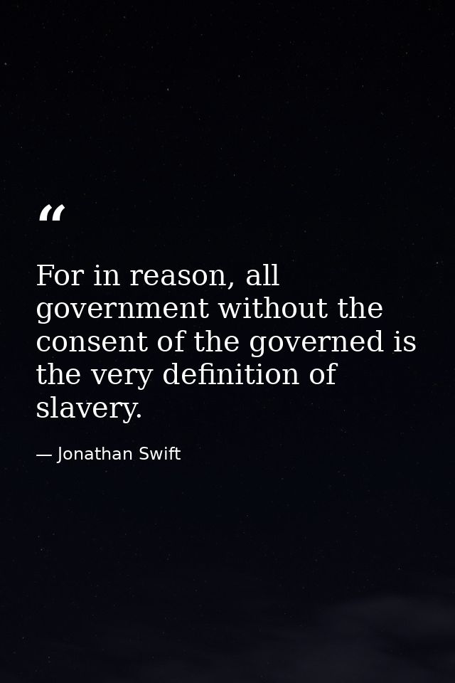 For in reason, all government without the consent of the governed is the very definition of slavery. — Jonathan Swift