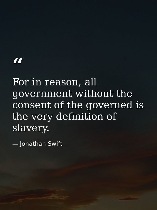 For in reason, all government without the consent of the governed is the very definition of slavery. — Jonathan Swift